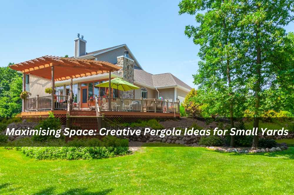 Maximising Space: Creative Pergola Ideas for Small Yards