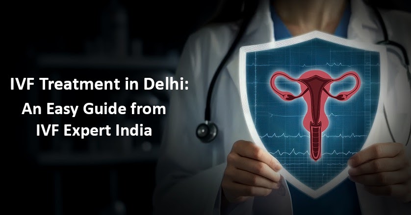 IVF Treatment in Delhi: An Easy Guide from IVF Expert India
