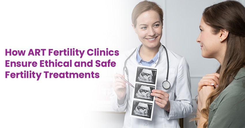 How ART Fertility Clinics Ensure Ethical and Safe Fertility Treatments
