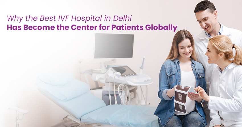 Why the Best IVF Hospital in Delhi Has Become the Center for Patients Globally