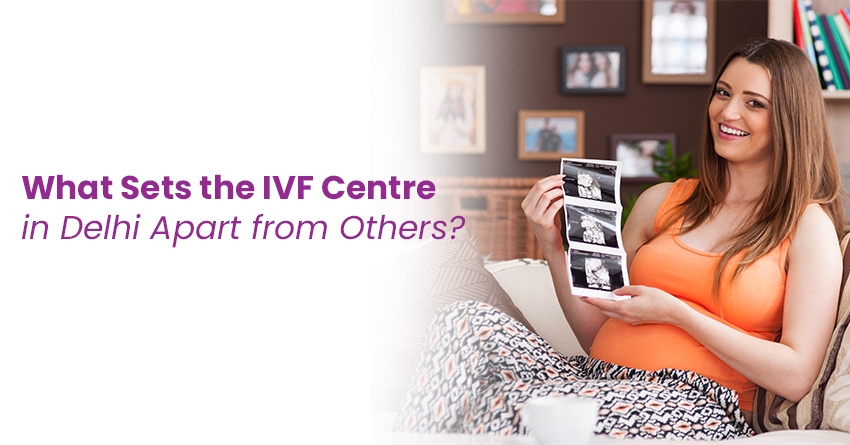 What Sets the IVF Centre in Delhi Apart from Others?